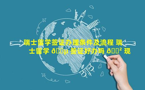 瑞士留学签证办理条件及流程 瑞士留学 🌵 签证好办吗 🌲 现在